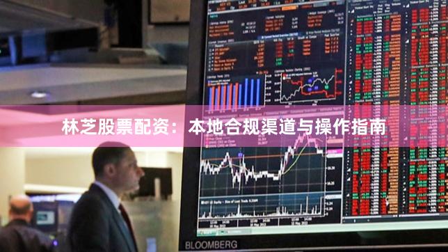 林芝股票配资：本地合规渠道与操作指南