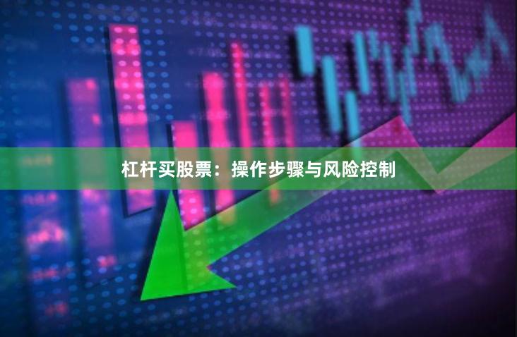 杠杆买股票：操作步骤与风险控制