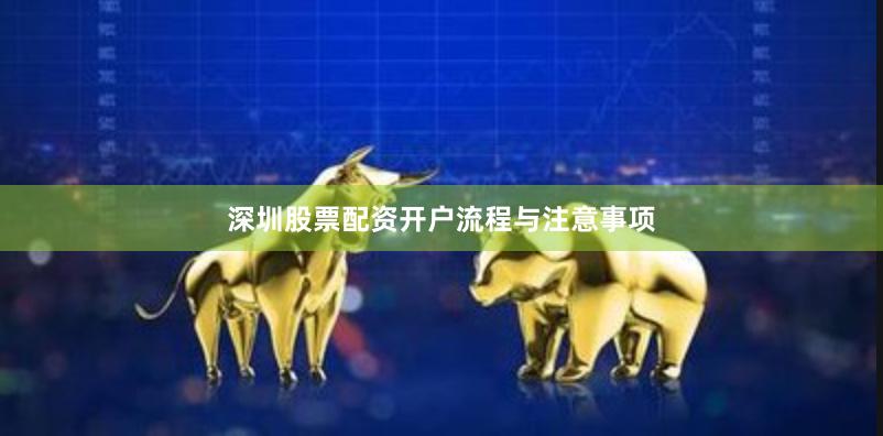 深圳股票配资开户流程与注意事项