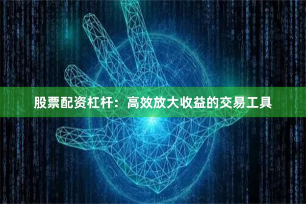 股票配资杠杆：高效放大收益的交易工具