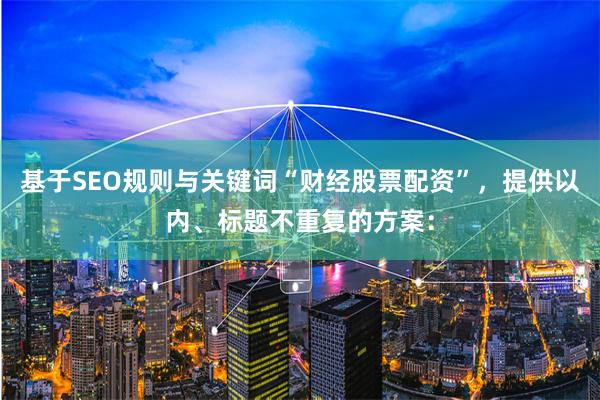 基于SEO规则与关键词“财经股票配资”，提供以内、标题不重复的方案：